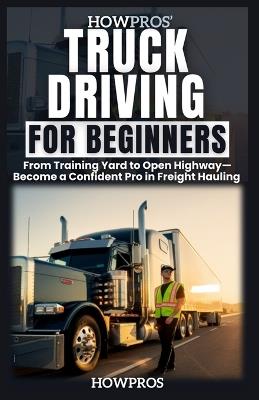 HowPros' Truck Driving for Beginners: From Training Yard to Open Highway-Become a Confident Pro in Freight Hauling - How Pros - cover