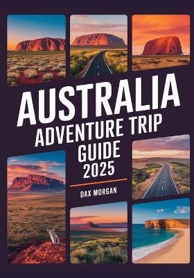 Australia Adventure Trip Guide 2025: Explore Natural Wonders, Epic Road Trips, Unique Wildlife & Top Beach Destinations - Dax Morgan - cover