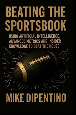 Beating The Sportsbook: Using Artificial Intelligence, Advanced Metrics, and Insider Knowledge to Beat the House - Mike James Dipentino - cover
