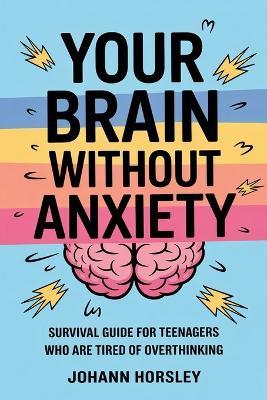 Your Brain Without Anxiety: Survival Guide For Teenagers Who Are Tired Of Overthinking - Johann Horsley - cover