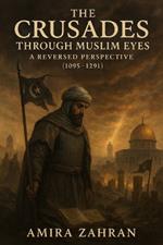 The Crusades Through Muslim Eyes: A Reversed Perspective