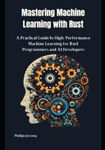 Mastering Machine Learning with Rust: A Practical Guide to High-Performance Machine Learning for Rust Programmers and AI Developers