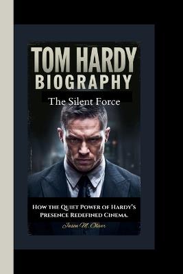Tom Hardy: The Silent Force-How the Quiet Power of Hardy's Presence Redefined Cinema. - Jason M Oliver - cover