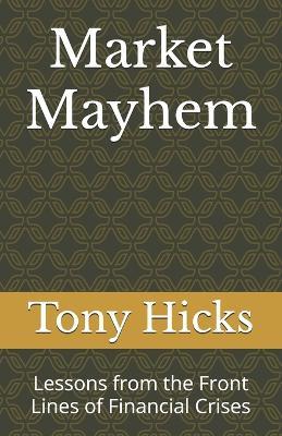 Market Mayhem: Lessons from the Front Lines of Financial Crises - Tony Hicks - cover