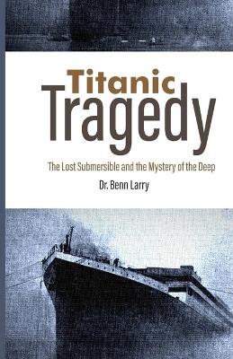 Titanic Tragedy: The Lost Submersible and the Mystery of the Deep - Benn Larry - cover