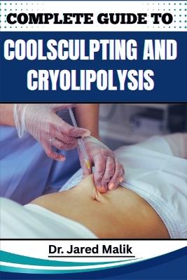 Complete Guide to Coolsculpting and Cryolipolysis: Achieve Your Ideal Body Shape With Proven Techniques For Fat Reduction, Sculpting, And Contouring Without Surgery - Jared Malik - cover
