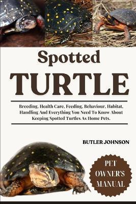 Spotted Turtle: Breeding, Health Care, Feeding, Behaviour, Habitat, Handling And Everything You Need To Know About Keeping Spotted Turtles As Home Pets. - Butler Johnson - cover