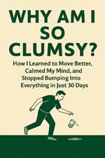 Why Am I So Clumsy?: How I Learned to Move Better, Calmed My Mind, and Stopped Bumping Into Everything in Just 30 Days
