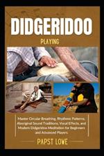 Didgeridoo Playing: Master Circular Breathing, Rhythmic Patterns, Aboriginal Sound Traditions, Vocal Effects, and Modern Didgeridoo Meditation for Beginners and Advanced Players