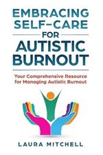 Embracing Self-Care for Autistic Burnout: Self-Care for Autistic Burnout & Sensory Overload: Practical Tools for Recognizing Burnout Signs, Enhancing Mental Health, & Creating Supportive Environments