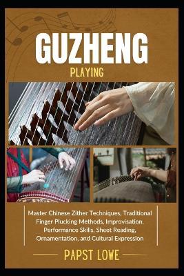 Guzheng Playing: Master Chinese Zither Techniques, Traditional Finger Plucking Methods, Improvisation, Performance Skills, Sheet Reading, Ornamentation, and Cultural Expression - Papst Lowe - cover
