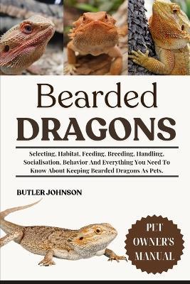 Bearded Dragons: Selecting, Habitat, Feeding, Breeding, Handling, Socialisation, Behavior And Everything You Need To Know About Keeping Bearded Dragons As Pets. - Butler Johnson - cover