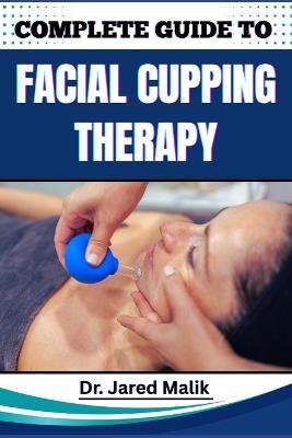 Complete Guide to Facial Cupping Therapy: Unlock The Secrets To Youthful Skin, Reduce Wrinkles, And Improve Circulation With Natural, Non-Invasive Techniques For Radiant Facial Rejuvenation - Jared Malik - cover