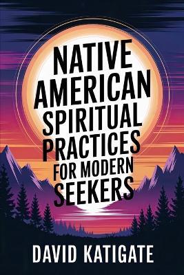 Native American Spiritual Practices for Modern Seekers: Practical Adaptations - David Katigate - cover
