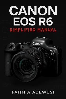 Canon EOS R6 Simplified Manual: Mastering Your Camera's Features, Settings, and Techniques for Professional Results - Faith A Adewusi - cover