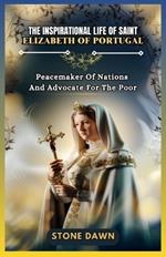 The Inspirational Life of Saint Elizabeth of Portugal: Peacemaker Of Nations And Advocate For The Poor