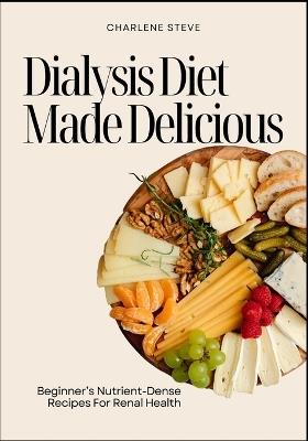 Dialysis Diet Made Delicious: Beginner's Nutrient-Dense Recipes For Renal Health - Charlene Steve - cover