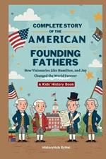 Complete Story of the American Founding Fathers: A Kids' History Book: How Visionaries Like Madison, Hamilton, and Jay Changed the World Forever