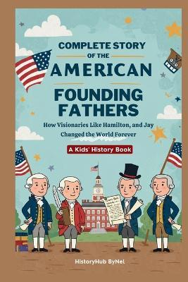 Complete Story of the American Founding Fathers: A Kids' History Book: How Visionaries Like Madison, Hamilton, and Jay Changed the World Forever - Historyhub Bynel - cover