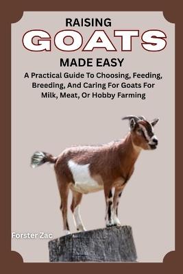 Raising Goats Made Easy: A Practical Guide To Choosing, Feeding, Breeding, And Caring For Goats For Milk, Meat, Or Hobby Farming - Forster Zac - cover