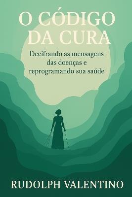 O Código Da Cura: Decifrando as mensagens das doenças e reprogramando sua saúde - Rudolph Valentino - cover