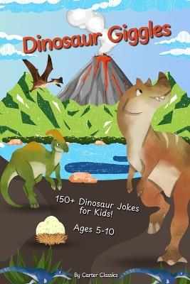 Dinosaur Giggles: 150+ Jokes and Puns About Dinosaurs, Fossils, and Prehistoric Creatures Fun Laugh-Out-Loud Book for Kids 5-10 Perfect for On The Go and Bedtime Fun - Carter Classics - cover