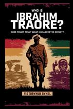Who is Ibrahim Traoré? Does Trump Truly Want Him Arrested or Not?: A Deep Dive into the History of Burkina Faso, How He's Rewriting Africa's Future-and What the World Doesn't Want You to Know