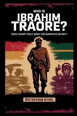 Who is Ibrahim Traoré? Does Trump Truly Want Him Arrested or Not?: A Deep Dive into the History of Burkina Faso, How He's Rewriting Africa's Future-and What the World Doesn't Want You to Know - Historyhub Bynel - cover