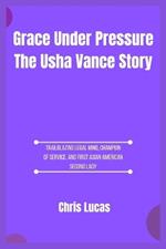 Grace Under Pressure The Usha Vance Story: Trailblazing Legal Mind, Champion of Service, and First Asian American Second Lady
