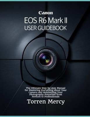 Canon EOS R6 Mark II User Guidebook: The Ultimate Step-by-step Manual for Mastering Everything about Your Camera and Maximizing Your Photography Potentials from Novices to Professionals - Torren Mercy - cover