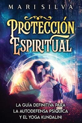 Protección Espiritual: La guía definitiva para la autodefensa psíquica y el yoga kundalini - Mari Silva - cover