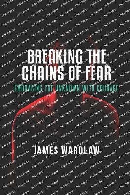 Breaking the Chains of Fear: Embracing the Unknown with Courage: Fear the defender of Mediocracy - James Wardlaw - cover