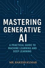 Mastering Generative AI: A Practical Guide to Machine Learning and Deep Learning