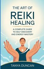 The Art of Reiki Healing: A Complete Guide to Self-Discovery and Energy Mastery