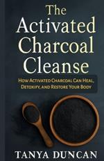 The Activated Charcoal Cleanse: How Activated Charcoal Can Heal, Detoxify, and Restore Your Body