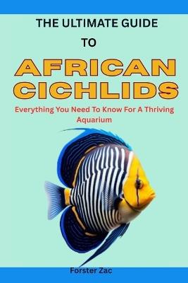 The Ultimate Guide to African Cichlids: Everything You Need To Know For A Thriving Aquarium - Forster Zac - cover