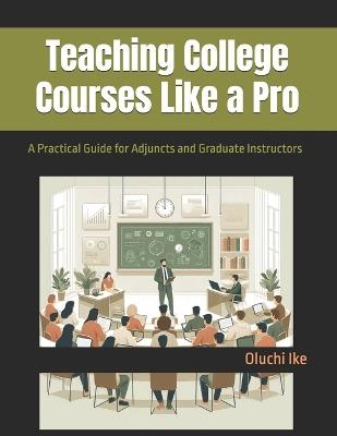 Teaching College Courses Like a Pro: A Practical Guide for Adjuncts and Graduate Instructors - Oluchi Ike - cover