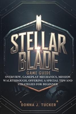 Stellar Blade Game Guide: Overview, Gameplay Mechanics, Mission Walkthrough, Offering a Special Tips and Strategies for Beginner - Donna J Tucker - cover