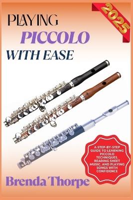 Playing Piccolo with Ease: A Step-By-Step Guide To Learning Piccolo Techniques, Reading Sheet Music, And Playing Songs With Confidence - Brenda Thorpe - cover