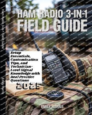 Ham Radio 3-in-1 Field Guide: Setup Essentials, Customization Tips, and Technician-Level Signal Knowledge with Real Practice Questions - Emily Harris - cover