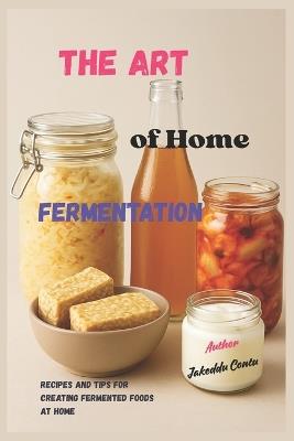 The Art of Home Fermentation: Recipes and tips for making fermented foods at home - Jakeddu Contu - cover
