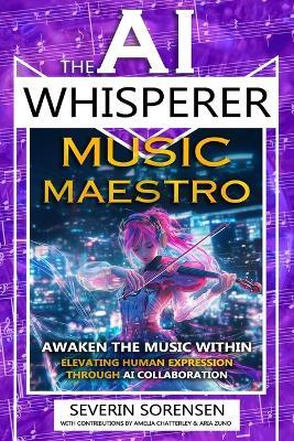 The AI Whisperer Music Maestro: Awaken the Music Within - Elevating Human Expression Through AI Collaboration - Severin Sorensen - cover
