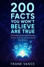 200 Facts You Won't Believe Are True: Mind-Blowing Realities Covering History, Science, Nature, and the Truly Bizarre
