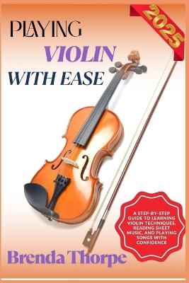 Playing Violin with Ease: A Step-By-Step Guide To Learning Violin Techniques, Reading Sheet Music, And Playing Songs With Confidence - Brenda Thorpe - cover