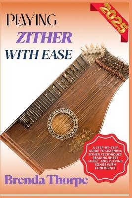 Playing Zither with Ease: A Step-By-Step Guide To Learning Zither Techniques, Reading Sheet Music, And Playing Songs With Confidence - Brenda Thorpe - cover