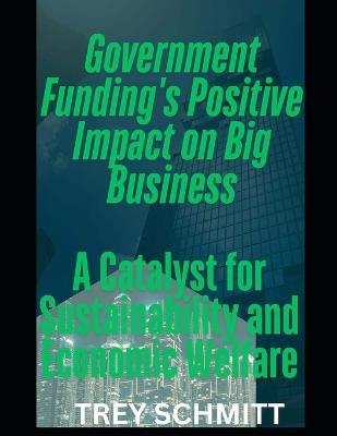 The Positive Impact of Government Funding on Big Business: A Catalyst for Global Sustainability and Economic Welfare - Trey Schmitt - cover