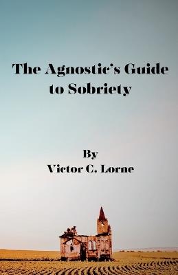The Agnostic's Guide to Sobriety - Victor C Lorne - cover