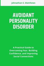 Avoidant Personality Disorder: A Practical Guide to Overcoming Fear, Building Confidence, and Improving Social Connections