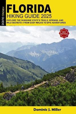 Florida Hiking Guide 2025: Explore the Sunshine State's Trails, Springs, and Wild Secrets-From Easy Walks to Epic Adventures - Dominic J Miller - cover