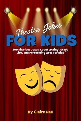 Theatre Jokes for Kids: 200 Hilarious Jokes About Acting, Stage Life, and Performing Arts for Kids - Claire Hall - cover